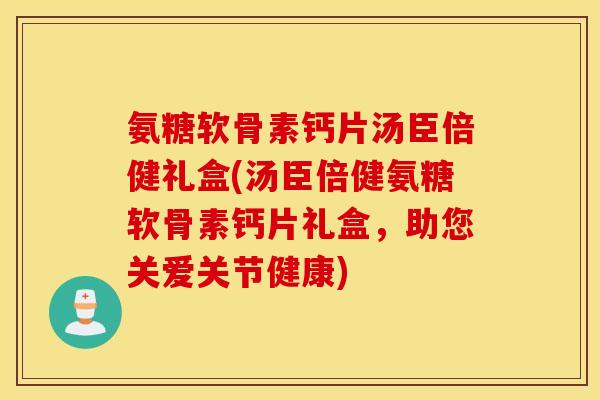 氨糖软骨素钙片汤臣倍健礼盒(汤臣倍健氨糖软骨素钙片礼盒，助您关爱关节健康)