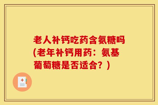 老人补钙吃药含氨糖吗(老年补钙用药：氨基葡萄糖是否适合？)