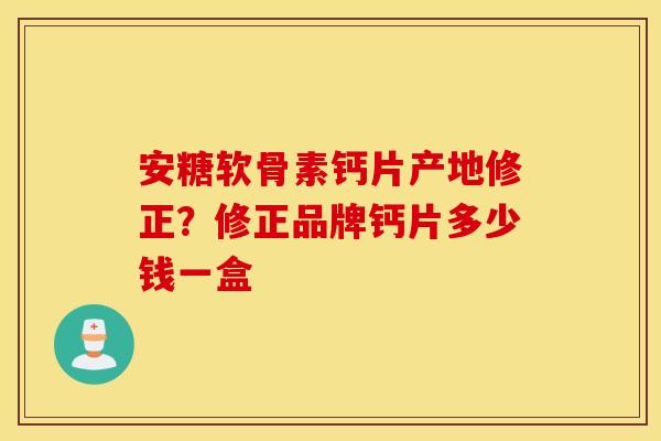 安糖软骨素钙片产地修正？修正品牌钙片多少钱一盒