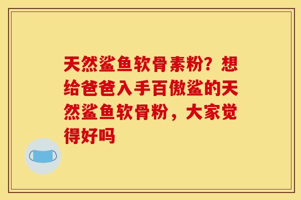 天然鲨鱼软骨素粉？想给爸爸入手百傲鲨的天然鲨鱼软骨粉，大家觉得好吗