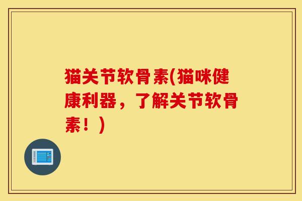 猫关节软骨素(猫咪健康利器，了解关节软骨素！)
