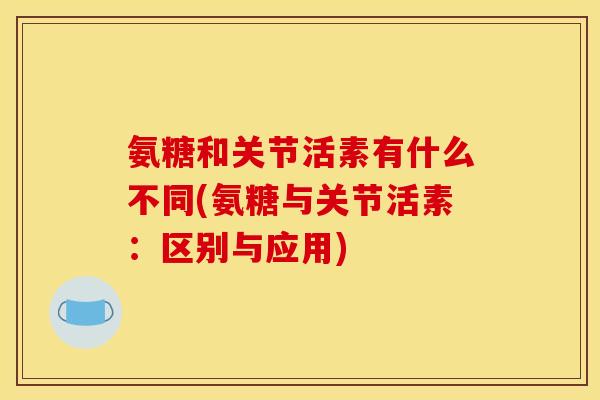 氨糖和关节活素有什么不同(氨糖与关节活素：区别与应用)