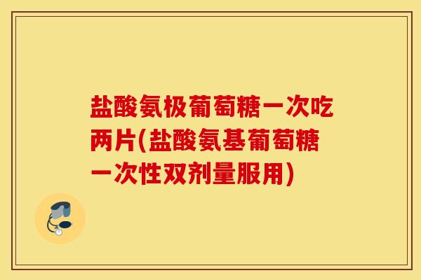 盐酸氨极葡萄糖一次吃两片(盐酸氨基葡萄糖一次性双剂量服用) 盐酸氨极葡萄糖一次吃两片(盐酸氨基葡萄糖一次性双剂量服用)