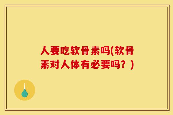 人要吃软骨素吗(软骨素对人体有必要吗？)