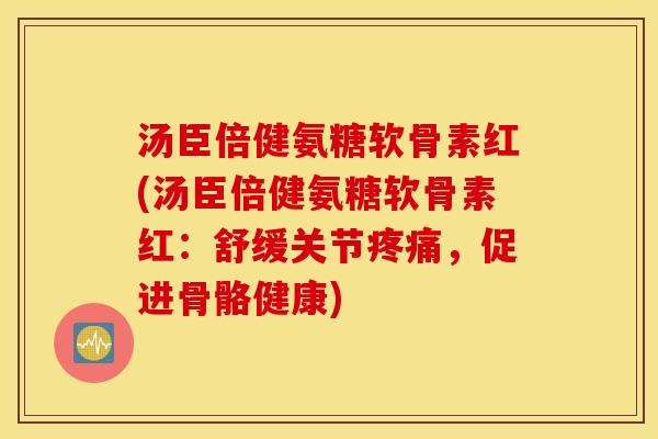汤臣倍健氨糖软骨素红(汤臣倍健氨糖软骨素红：舒缓关节疼痛，促进骨骼健康)