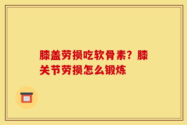膝盖劳损吃软骨素?膝关节劳损怎么锻炼 膝盖劳损吃软骨素?膝关节劳损怎么锻炼