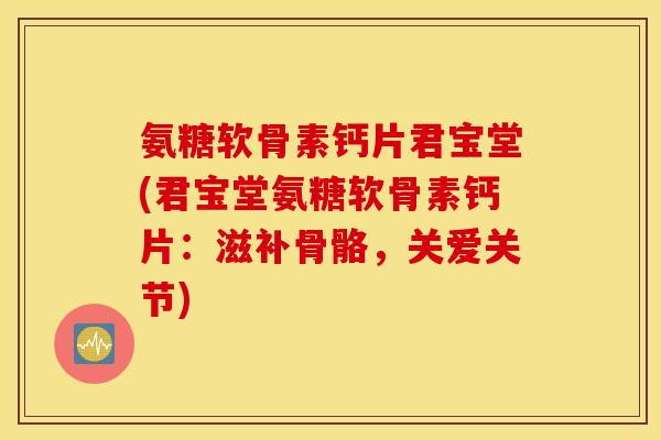 氨糖软骨素钙片君宝堂(君宝堂氨糖软骨素钙片：滋补骨骼，关爱关节)