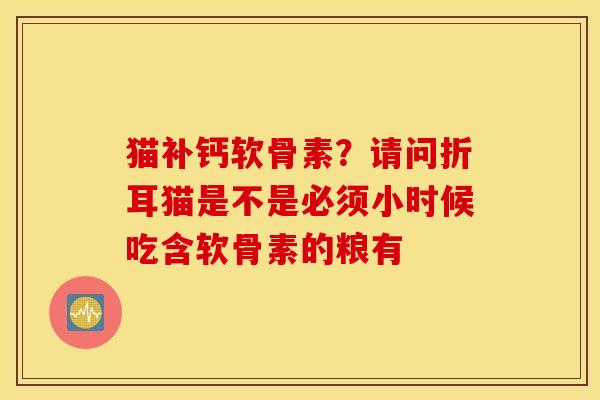 猫补钙软骨素？请问折耳猫是不是必须小时候吃含软骨素的粮有