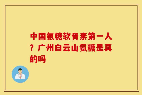 中国氨糖软骨素第一人？广州白云山氨糖是真的吗