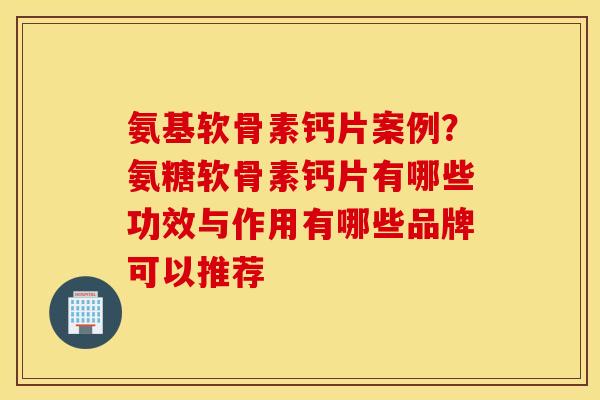 氨基软骨素钙片案例?氨糖软骨素钙片有哪些功效与作用有哪些品牌可以推荐 氨基软骨素钙片案例?氨糖软骨素钙片有哪些功效与作用有哪些品牌可以推荐