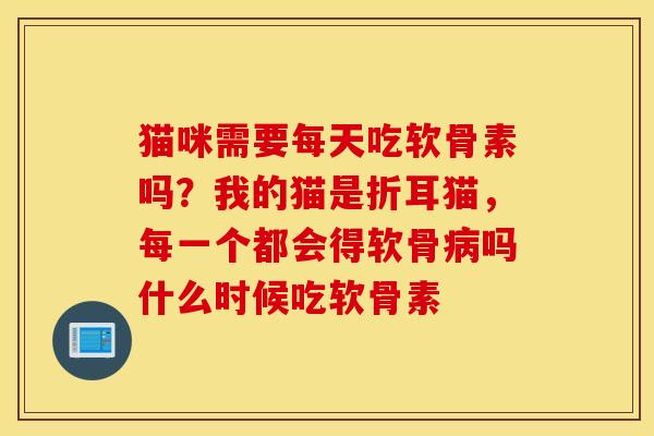猫咪需要每天吃软骨素吗？我的猫是折耳猫，每一个都会得软骨病吗什么时候吃软骨素
