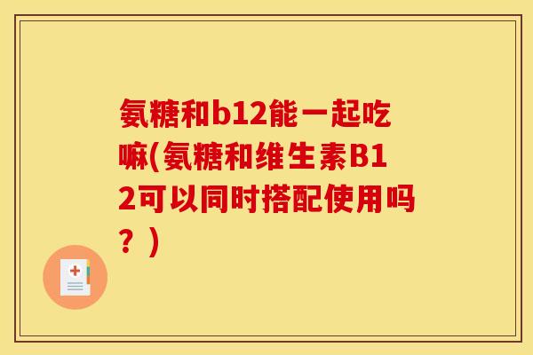 氨糖和b12能一起吃嘛(氨糖和维生素B12可以同时搭配使用吗？)