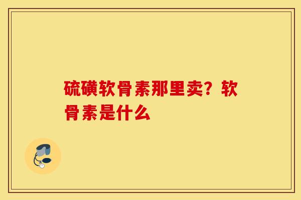 硫磺软骨素那里卖？软骨素是什么