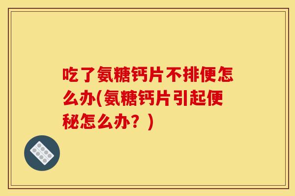 吃了氨糖钙片不排便怎么办(氨糖钙片引起便秘怎么办?) 吃了氨糖钙片不排便怎么办(氨糖钙片引起便秘怎么办?)