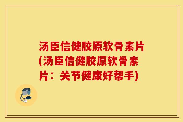 汤臣信健胶原软骨素片(汤臣信健胶原软骨素片:关节健康好帮手) 汤臣信健胶原软骨素片(汤臣信健胶原软骨素片:关节健康好帮手)