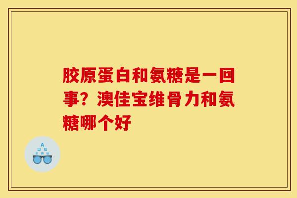胶原蛋白和氨糖是一回事？澳佳宝维骨力和氨糖哪个好