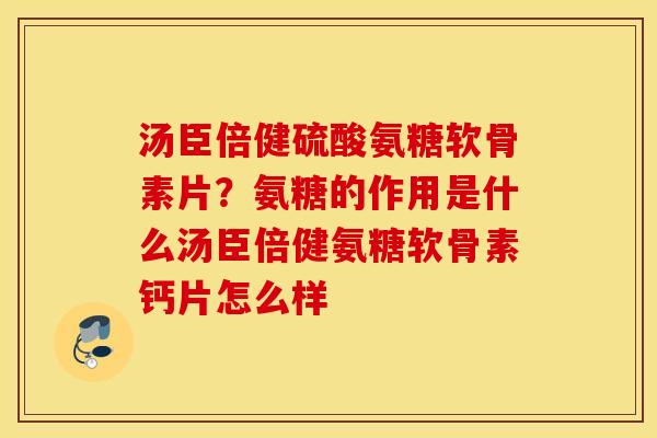 汤臣倍健硫酸氨糖软骨素片？氨糖的作用是什么汤臣倍健氨糖软骨素钙片怎么样