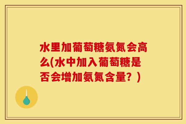 水里加葡萄糖氨氮会高么(水中加入葡萄糖是否会增加氨氮含量？)
