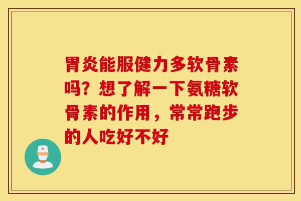胃炎能服健力多软骨素吗？想了解一下氨糖软骨素的作用，常常跑步的人吃好不好