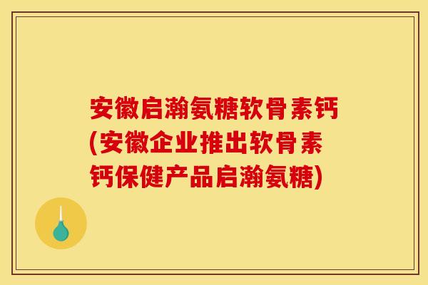 安徽启瀚氨糖软骨素钙(安徽企业推出软骨素钙保健产品启瀚氨糖)