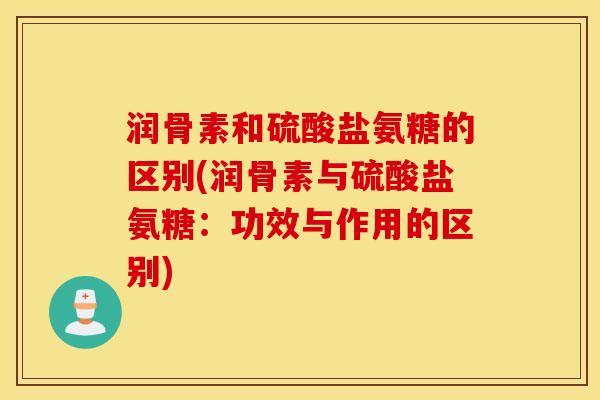 润骨素和硫酸盐氨糖的区别(润骨素与硫酸盐氨糖：功效与作用的区别)