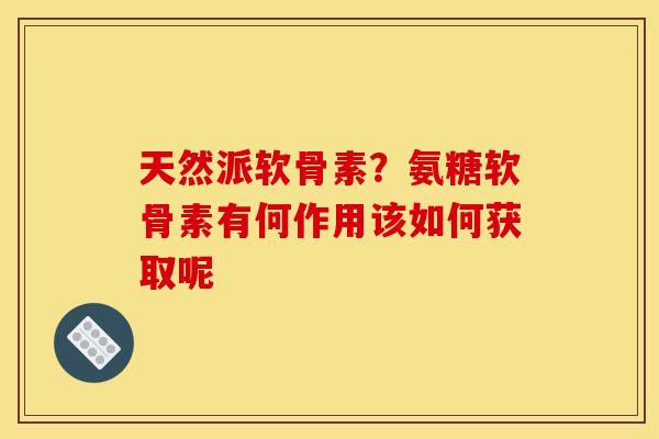 天然派软骨素？氨糖软骨素有何作用该如何获取呢