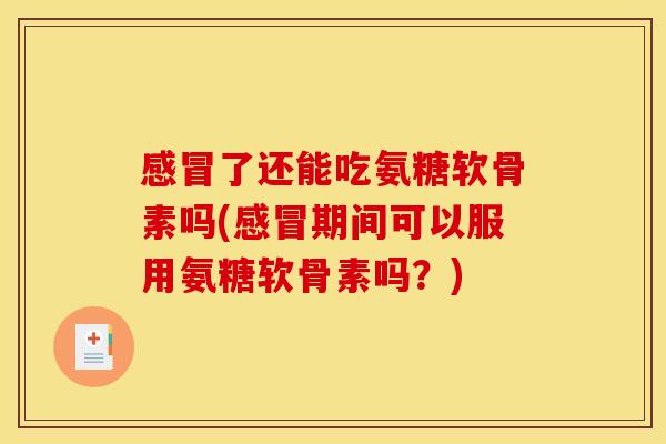 感冒了还能吃氨糖软骨素吗(感冒期间可以服用氨糖软骨素吗？)
