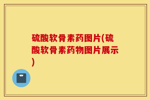 硫酸软骨素药图片(硫酸软骨素药物图片展示)