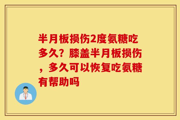 半月板损伤2度氨糖吃多久?膝盖半月板损伤,多久可以恢复吃氨糖有帮助吗 半月板损伤2度氨糖吃多久?膝盖半月板损伤,多久可以恢复吃氨糖有帮助吗
