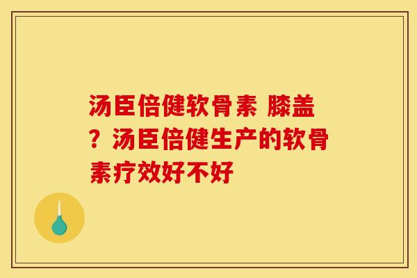 汤臣倍健软骨素 膝盖？汤臣倍健生产的软骨素疗效好不好