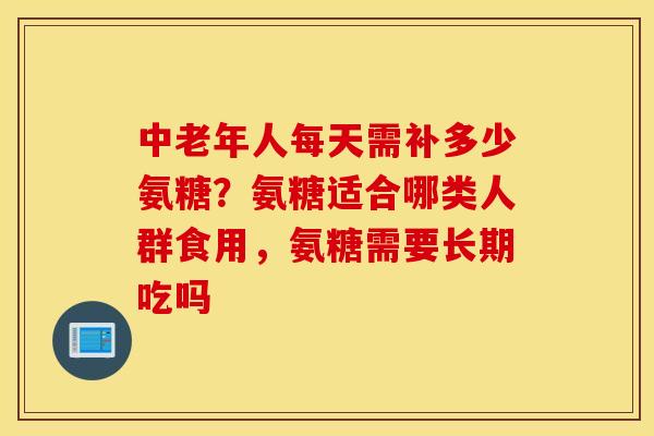 中老年人每天需补多少氨糖？氨糖适合哪类人群食用，氨糖需要长期吃吗