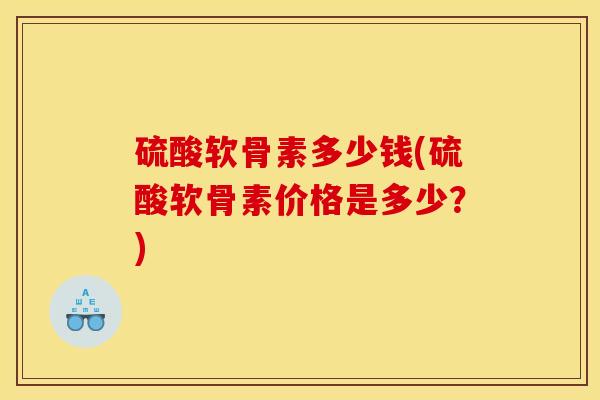 硫酸软骨素多少钱(硫酸软骨素价格是多少?) 硫酸软骨素多少钱(硫酸软骨素价格是多少?)