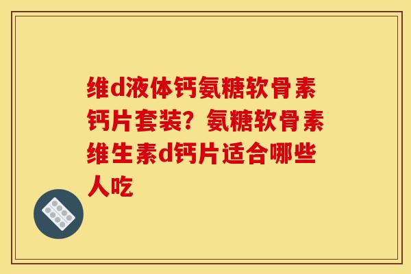 维d液体钙氨糖软骨素钙片套装?氨糖软骨素维生素d钙片适合哪些人吃 维d液体钙氨糖软骨素钙片套装?氨糖软骨素维生素d钙片适合哪些人吃