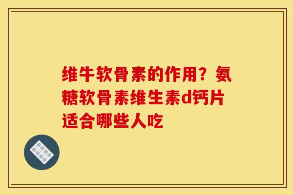 维牛软骨素的作用？氨糖软骨素维生素d钙片适合哪些人吃