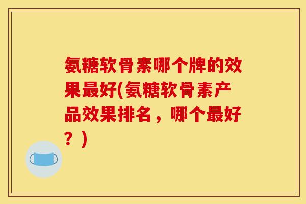 氨糖软骨素哪个牌的效果最好(氨糖软骨素产品效果排名，哪个最好？)