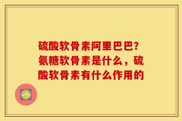硫酸软骨素阿里巴巴？氨糖软骨素是什么，硫酸软骨素有什么作用的