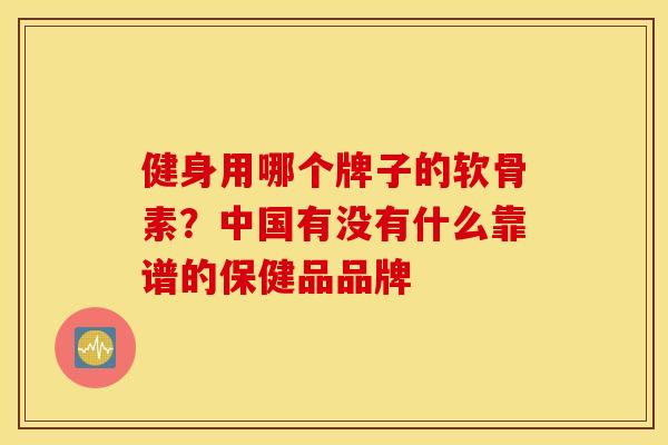 健身用哪个牌子的软骨素？中国有没有什么靠谱的保健品品牌