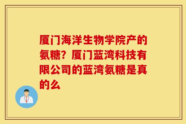 厦门海洋生物学院产的氨糖?厦门蓝湾科技有限公司的蓝湾氨糖是真的么 厦门海洋生物学院产的氨糖?厦门蓝湾科技有限公司的蓝湾氨糖是真的么