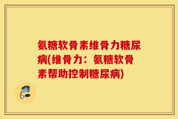 氨糖软骨素维骨力糖尿病(维骨力：氨糖软骨素帮助控制糖尿病)