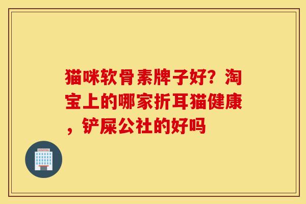 猫咪软骨素牌子好？淘宝上的哪家折耳猫健康，铲屎公社的好吗