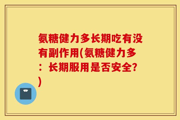 氨糖健力多长期吃有没有副作用(氨糖健力多：长期服用是否安全？)