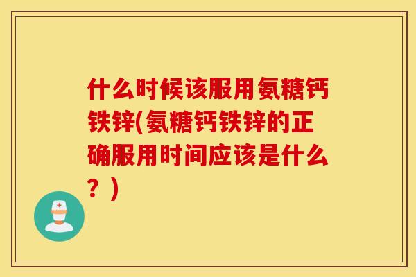 什么时候该服用氨糖钙铁锌(氨糖钙铁锌的正确服用时间应该是什么?) 什么时候该服用氨糖钙铁锌(氨糖钙铁锌的正确服用时间应该是什么?)
