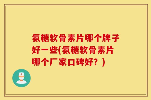 氨糖软骨素片哪个牌子好一些(氨糖软骨素片哪个厂家口碑好?) 氨糖软骨素片哪个牌子好一些(氨糖软骨素片哪个厂家口碑好?)