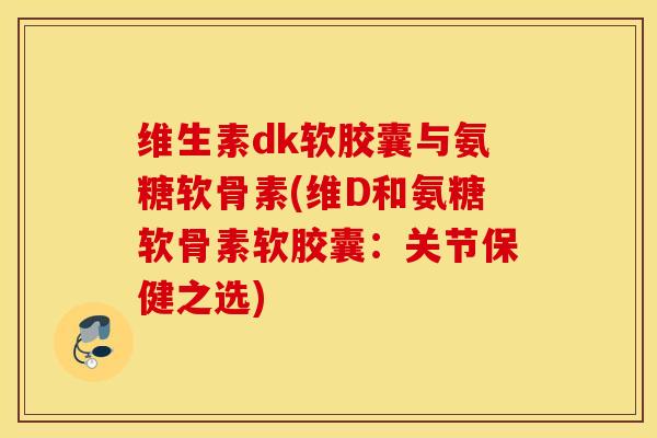 维生素dk软胶囊与氨糖软骨素(维D和氨糖软骨素软胶囊：关节保健之选)