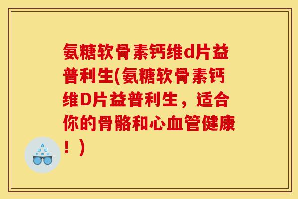氨糖软骨素钙维d片益普利生(氨糖软骨素钙维D片益普利生，适合你的骨骼和心血管健康！)