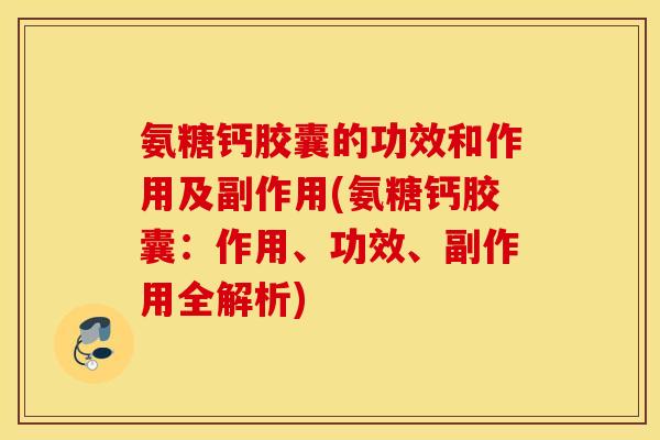 氨糖钙胶囊的功效和作用及副作用(氨糖钙胶囊：作用、功效、副作用全解析)