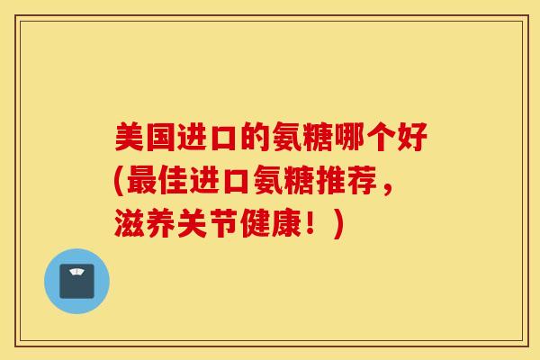 美国进口的氨糖哪个好(最佳进口氨糖推荐，滋养关节健康！)