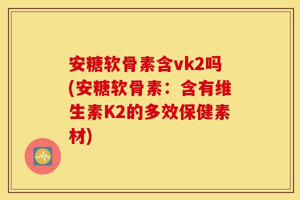 安糖软骨素含vk2吗(安糖软骨素：含有维生素K2的多效保健素材)