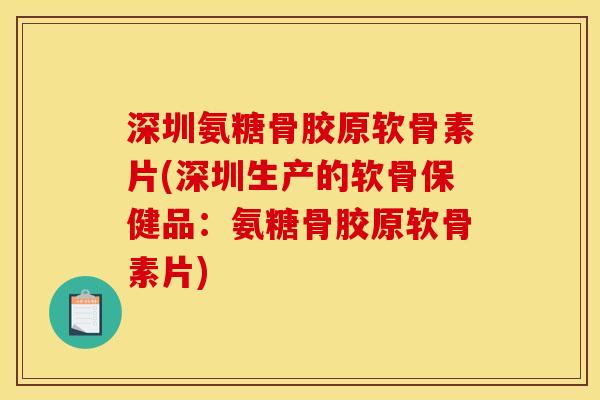 深圳氨糖骨胶原软骨素片(深圳生产的软骨保健品：氨糖骨胶原软骨素片)