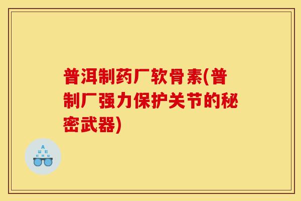 普洱制药厂软骨素(普制厂强力保护关节的秘密武器)